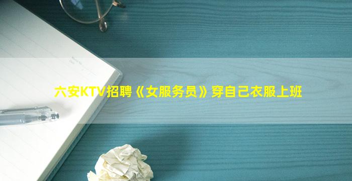 六安KTV招聘《女服务员》穿自己衣服上班