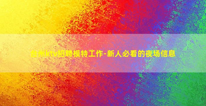 台州ktv招聘模特工作-新人必看的夜场信息