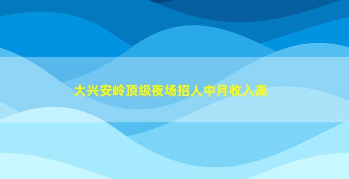 大兴安岭顶级夜场招人中月收入高